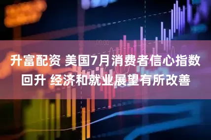 升富配资 美国7月消费者信心指数回升 经济和就业展望有所改善