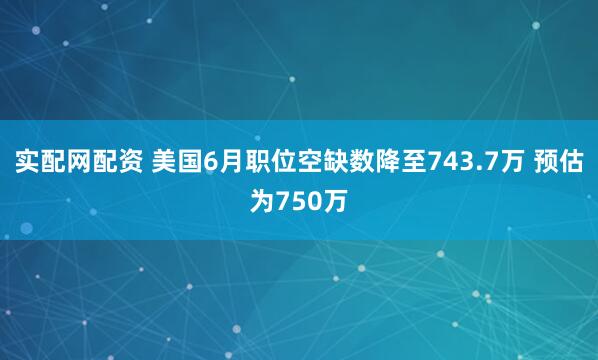 实配网配资 美国6月职位空缺数降至743.7万 预估为750万