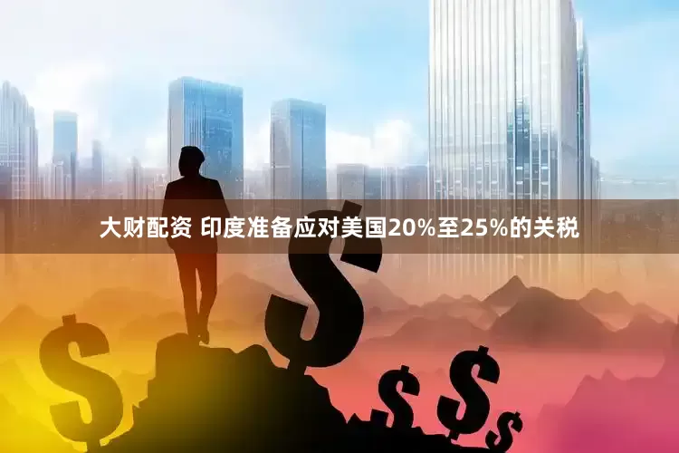 大财配资 印度准备应对美国20%至25%的关税
