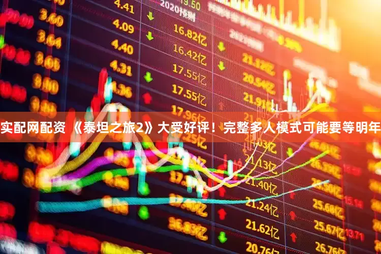 实配网配资 《泰坦之旅2》大受好评！完整多人模式可能要等明年