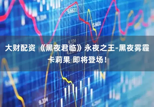 大财配资 《黑夜君临》永夜之王-黑夜雾霾卡莉果 即将登场！