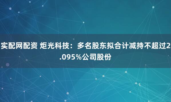 实配网配资 炬光科技：多名股东拟合计减持不超过2.095%公司股份