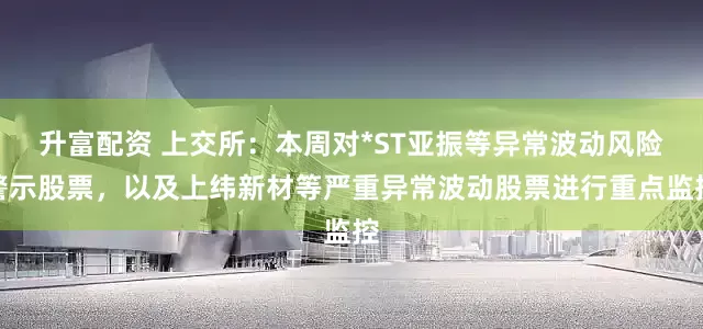 升富配资 上交所：本周对*ST亚振等异常波动风险警示股票，以及上纬新材等严重异常波动股票进行重点监控