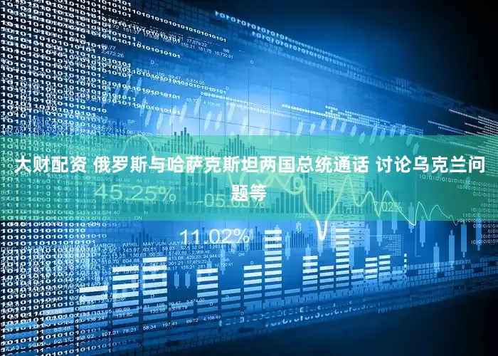 大财配资 俄罗斯与哈萨克斯坦两国总统通话 讨论乌克兰问题等