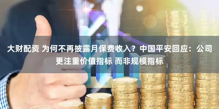 大财配资 为何不再披露月保费收入？中国平安回应：公司更注重价值指标 而非规模指标