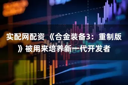 实配网配资 《合金装备3：重制版》被用来培养新一代开发者