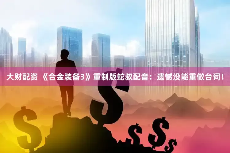 大财配资 《合金装备3》重制版蛇叔配音：遗憾没能重做台词！