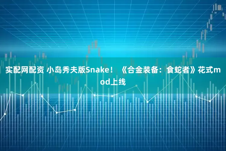 实配网配资 小岛秀夫版Snake！ 《合金装备：食蛇者》花式mod上线