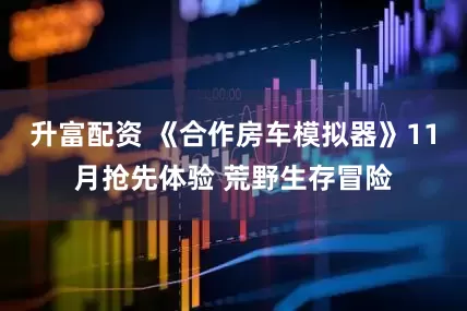升富配资 《合作房车模拟器》11月抢先体验 荒野生存冒险