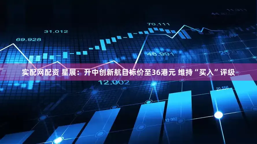 实配网配资 星展：升中创新航目标价至36港元 维持“买入”评级