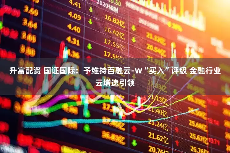 升富配资 国证国际：予维持百融云-W“买入”评级 金融行业云增速引领