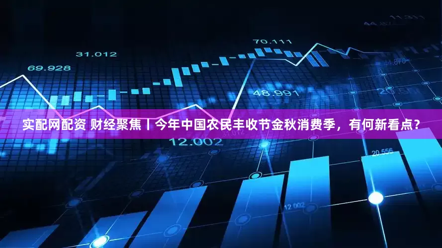 实配网配资 财经聚焦丨今年中国农民丰收节金秋消费季，有何新看点？