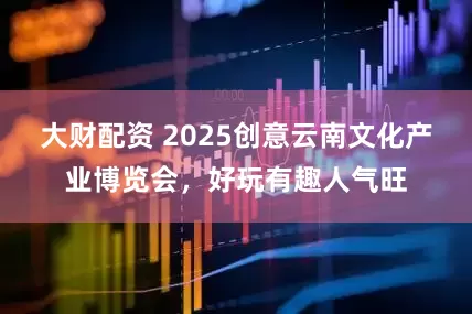 大财配资 2025创意云南文化产业博览会，好玩有趣人气旺