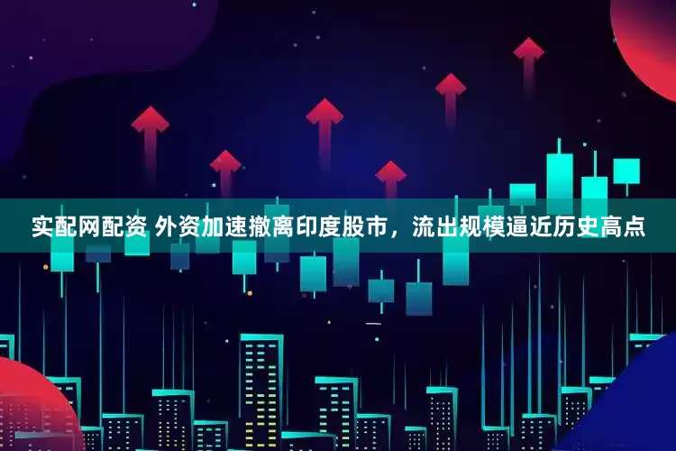 实配网配资 外资加速撤离印度股市，流出规模逼近历史高点
