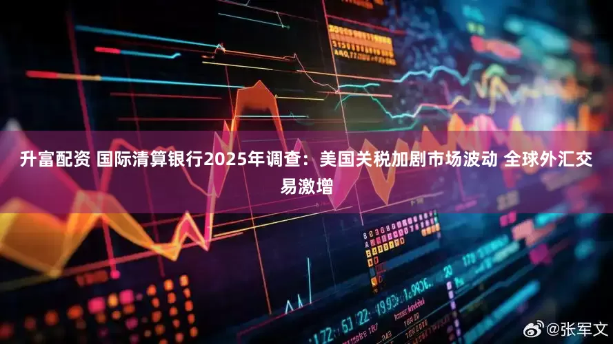 升富配资 国际清算银行2025年调查：美国关税加剧市场波动 全球外汇交易激增