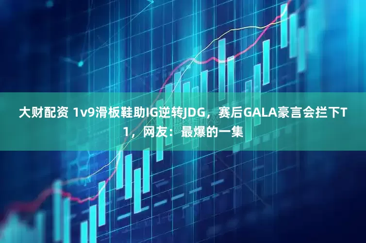 大财配资 1v9滑板鞋助IG逆转JDG，赛后GALA豪言会拦下T1，网友：最爆的一集
